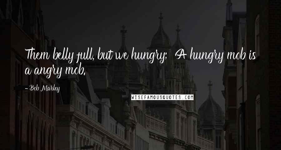 Bob Marley Quotes: Them belly full, but we hungry;  A hungry mob is a angry mob.