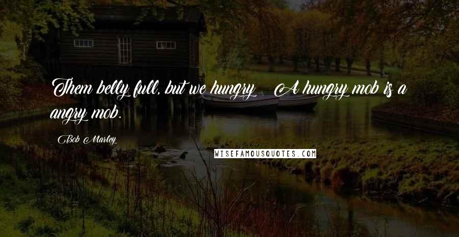 Bob Marley Quotes: Them belly full, but we hungry;  A hungry mob is a angry mob.
