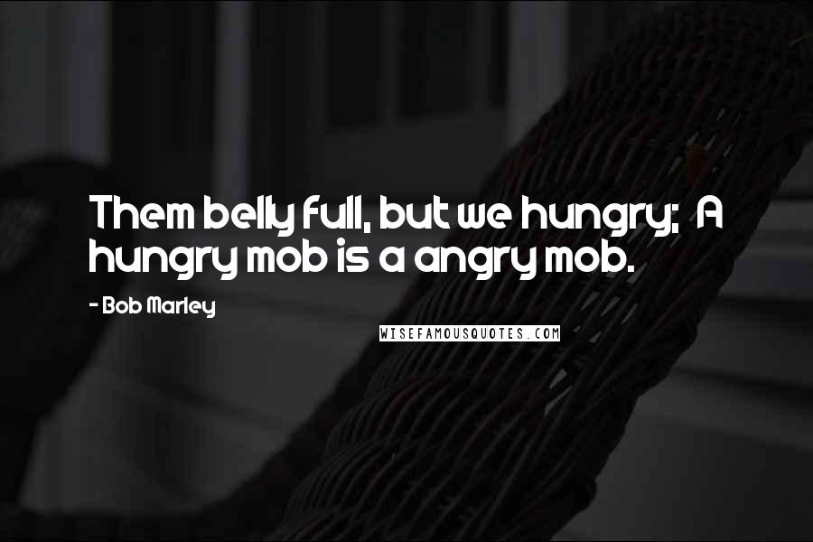 Bob Marley Quotes: Them belly full, but we hungry;  A hungry mob is a angry mob.