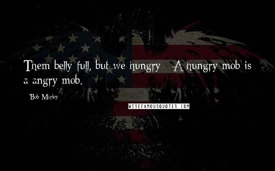 Bob Marley Quotes: Them belly full, but we hungry;  A hungry mob is a angry mob.