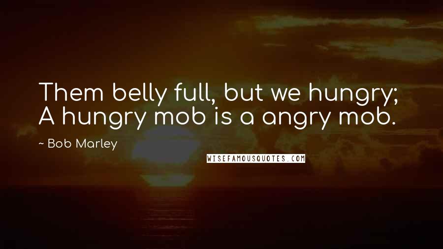 Bob Marley Quotes: Them belly full, but we hungry;  A hungry mob is a angry mob.