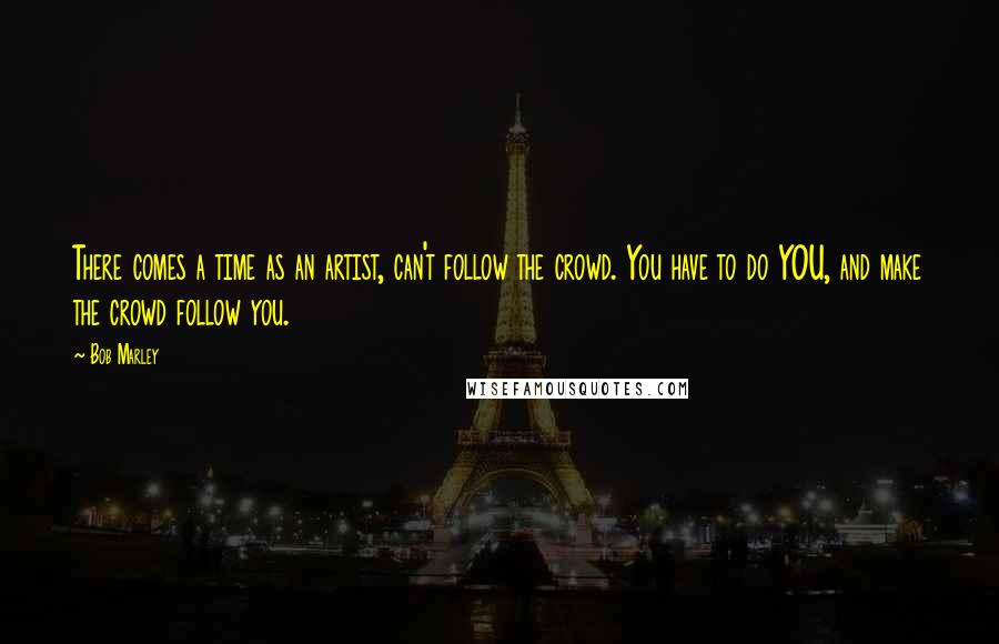 Bob Marley Quotes: There comes a time as an artist, can't follow the crowd. You have to do YOU, and make the crowd follow you.