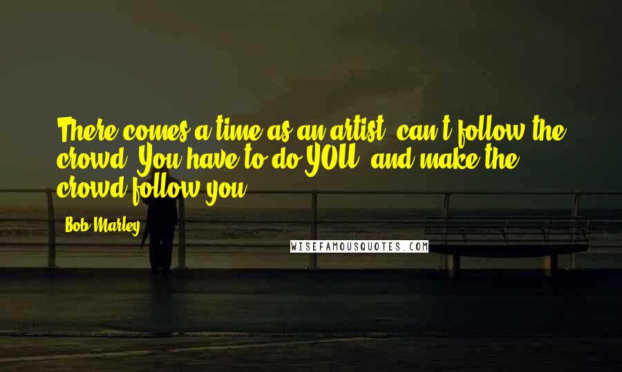 Bob Marley Quotes: There comes a time as an artist, can't follow the crowd. You have to do YOU, and make the crowd follow you.