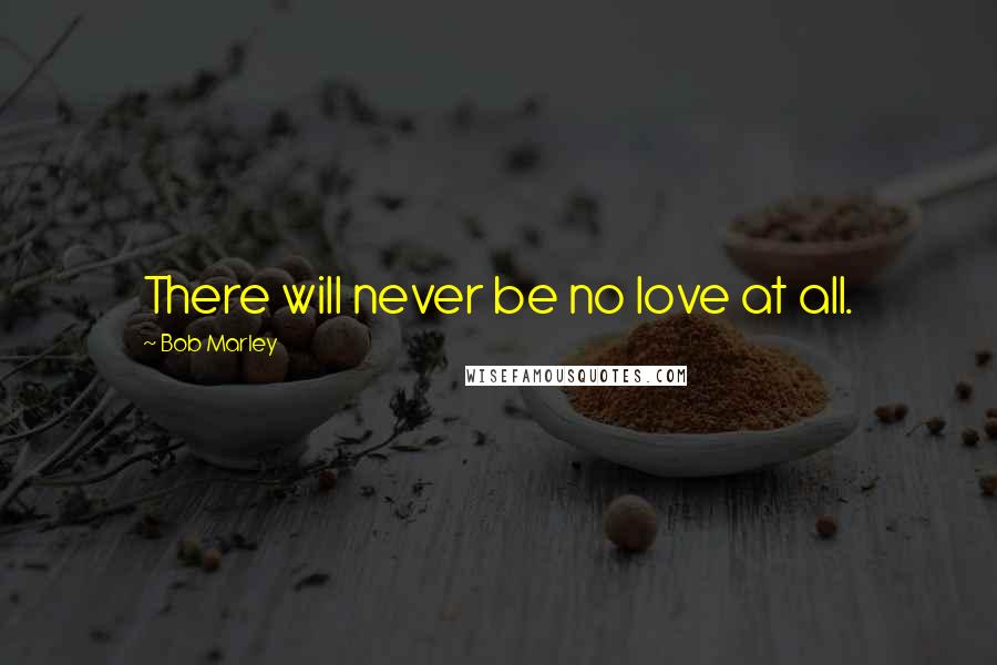 Bob Marley Quotes: There will never be no love at all.