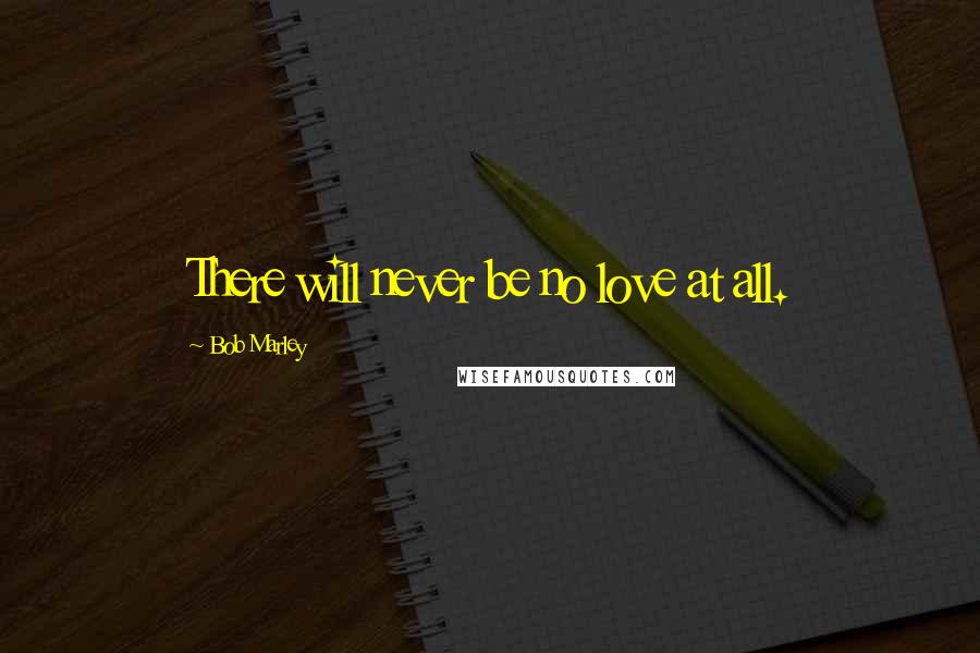 Bob Marley Quotes: There will never be no love at all.