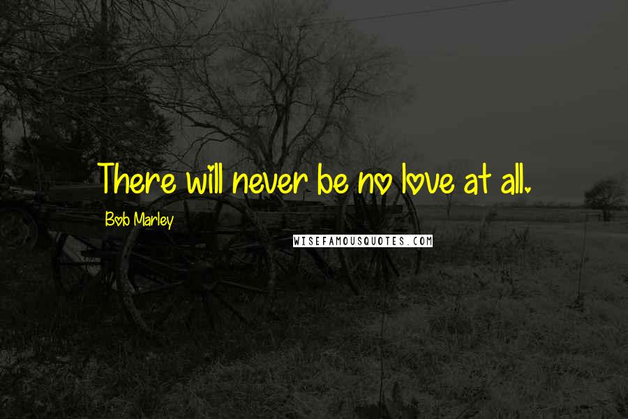 Bob Marley Quotes: There will never be no love at all.