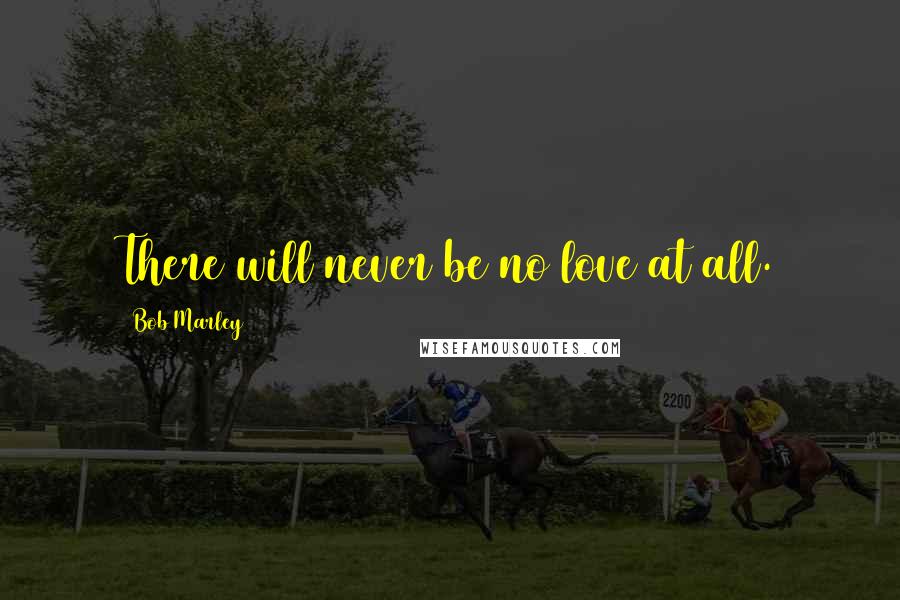 Bob Marley Quotes: There will never be no love at all.