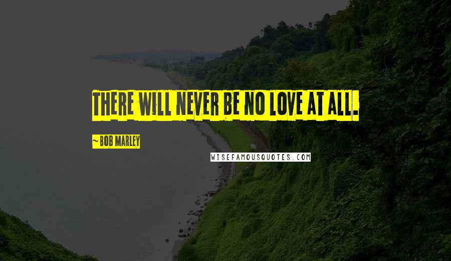 Bob Marley Quotes: There will never be no love at all.