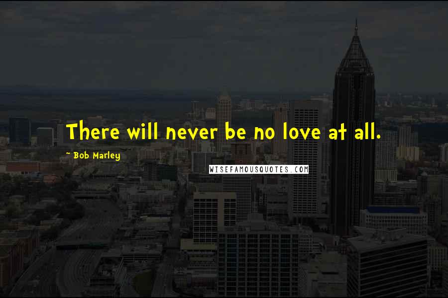 Bob Marley Quotes: There will never be no love at all.