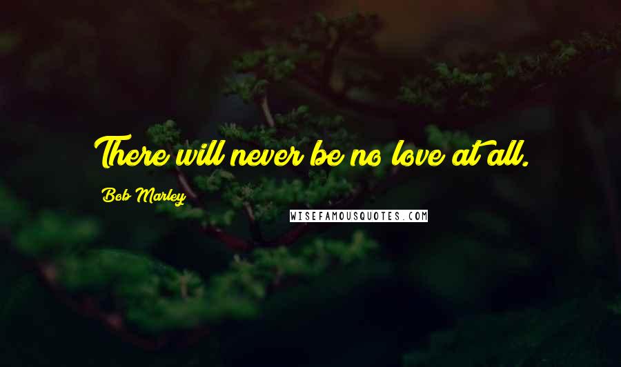 Bob Marley Quotes: There will never be no love at all.