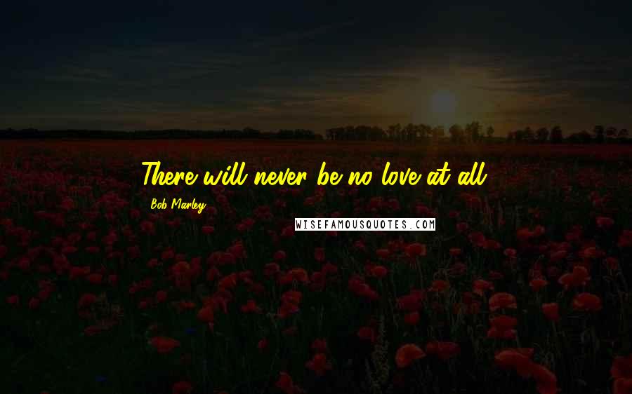 Bob Marley Quotes: There will never be no love at all.