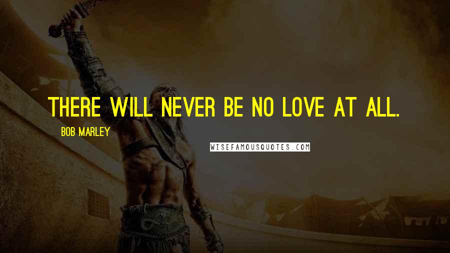 Bob Marley Quotes: There will never be no love at all.