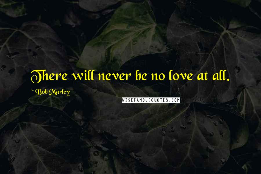 Bob Marley Quotes: There will never be no love at all.