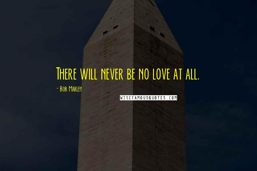 Bob Marley Quotes: There will never be no love at all.