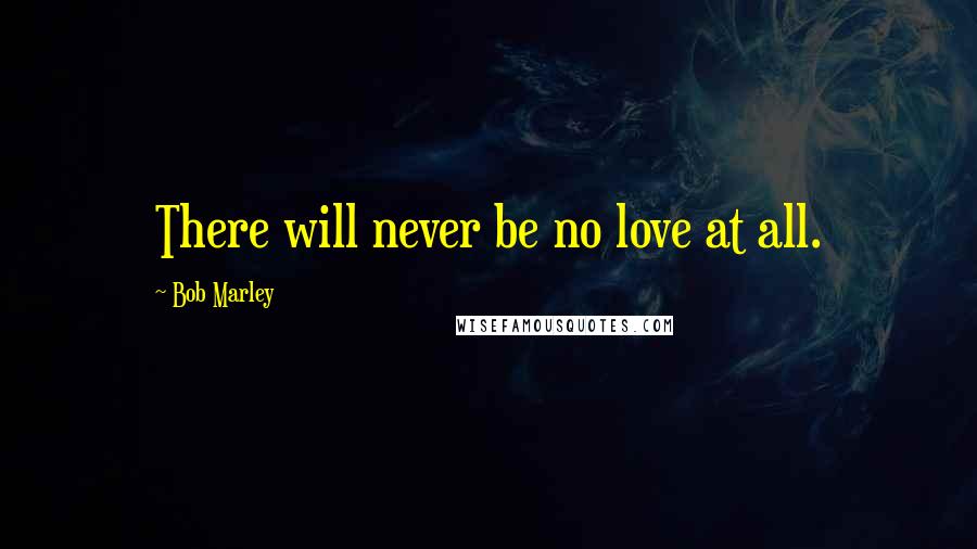 Bob Marley Quotes: There will never be no love at all.