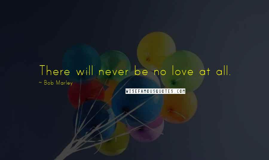 Bob Marley Quotes: There will never be no love at all.