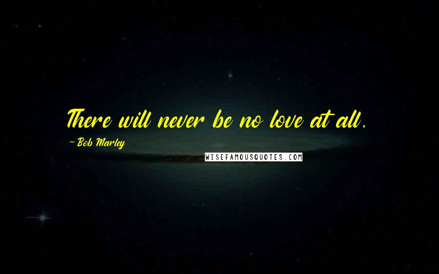 Bob Marley Quotes: There will never be no love at all.