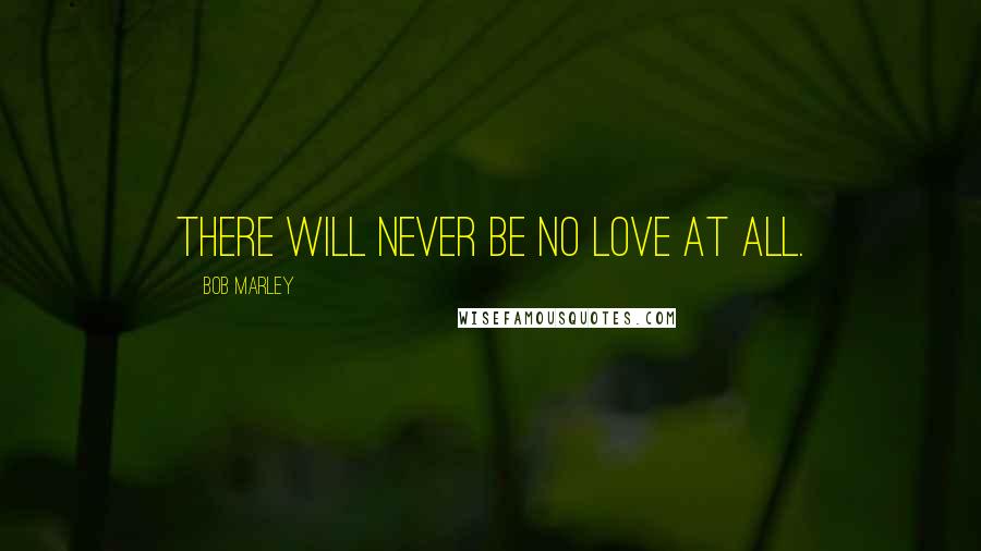 Bob Marley Quotes: There will never be no love at all.