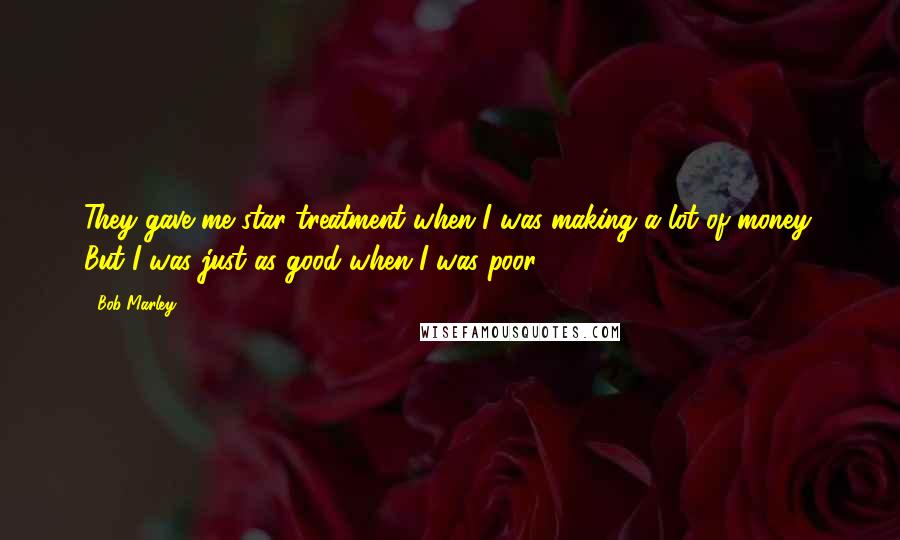 Bob Marley Quotes: They gave me star treatment when I was making a lot of money. But I was just as good when I was poor.