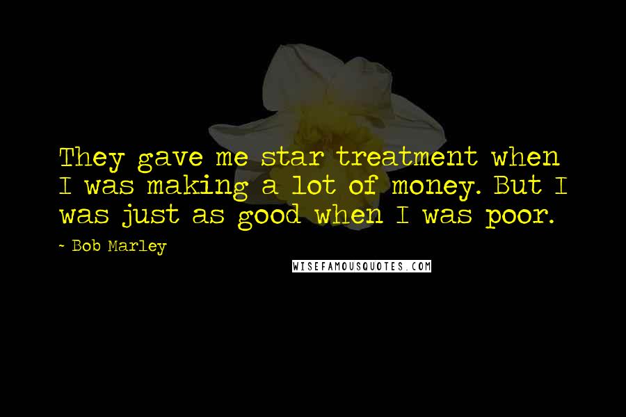Bob Marley Quotes: They gave me star treatment when I was making a lot of money. But I was just as good when I was poor.