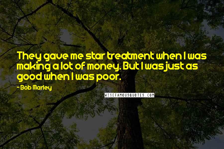 Bob Marley Quotes: They gave me star treatment when I was making a lot of money. But I was just as good when I was poor.