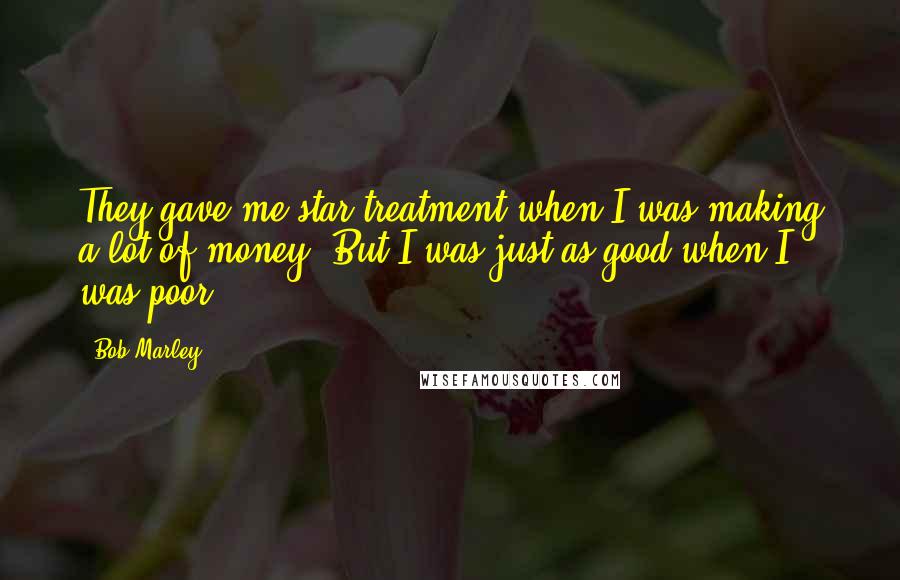 Bob Marley Quotes: They gave me star treatment when I was making a lot of money. But I was just as good when I was poor.