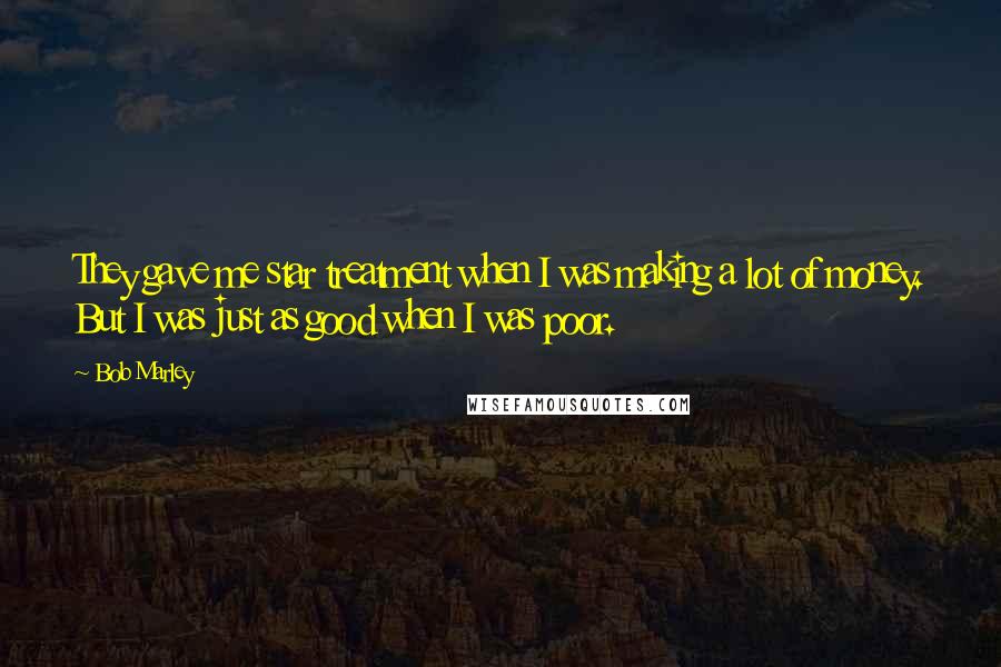 Bob Marley Quotes: They gave me star treatment when I was making a lot of money. But I was just as good when I was poor.