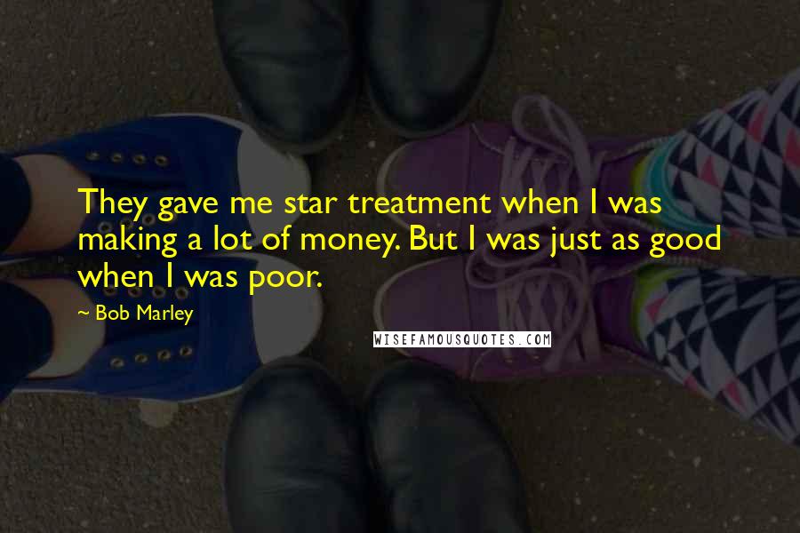 Bob Marley Quotes: They gave me star treatment when I was making a lot of money. But I was just as good when I was poor.