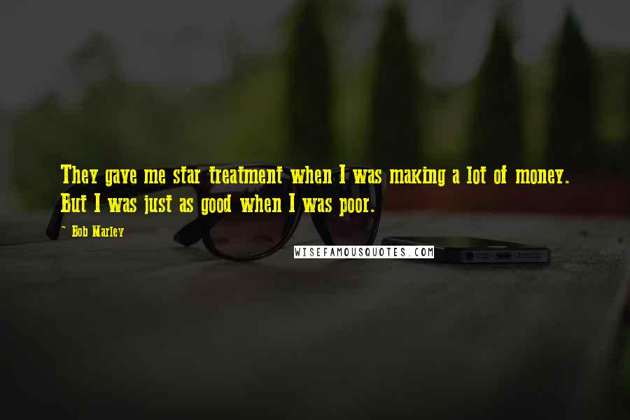 Bob Marley Quotes: They gave me star treatment when I was making a lot of money. But I was just as good when I was poor.