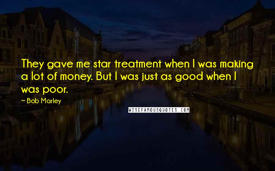 Bob Marley Quotes: They gave me star treatment when I was making a lot of money. But I was just as good when I was poor.
