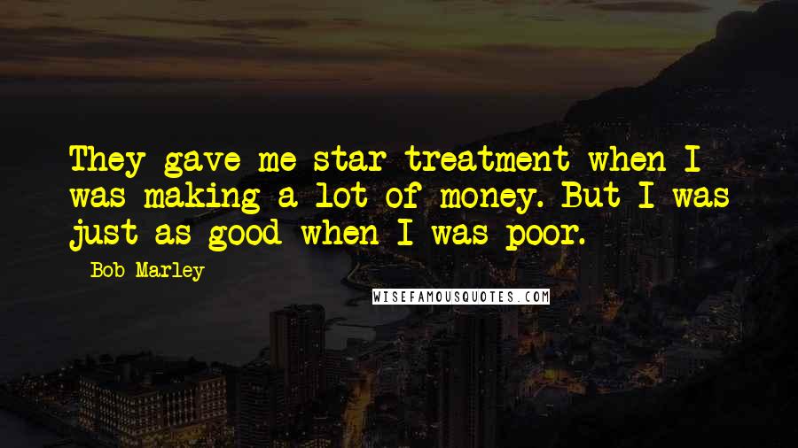 Bob Marley Quotes: They gave me star treatment when I was making a lot of money. But I was just as good when I was poor.