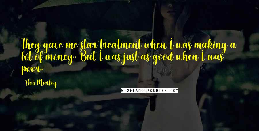 Bob Marley Quotes: They gave me star treatment when I was making a lot of money. But I was just as good when I was poor.