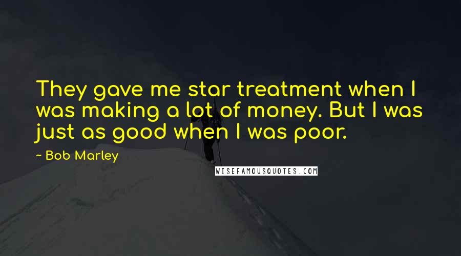 Bob Marley Quotes: They gave me star treatment when I was making a lot of money. But I was just as good when I was poor.