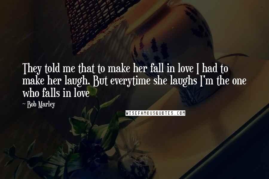 Bob Marley Quotes: They told me that to make her fall in love I had to make her laugh. But everytime she laughs I'm the one who falls in love