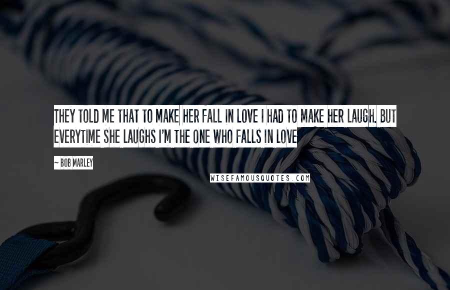 Bob Marley Quotes: They told me that to make her fall in love I had to make her laugh. But everytime she laughs I'm the one who falls in love