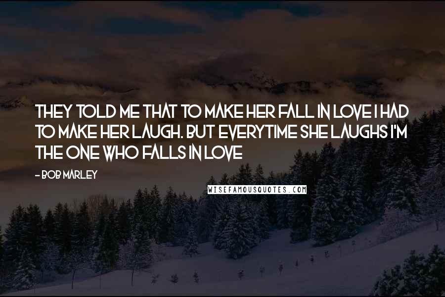 Bob Marley Quotes: They told me that to make her fall in love I had to make her laugh. But everytime she laughs I'm the one who falls in love