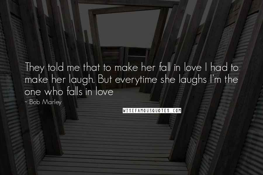 Bob Marley Quotes: They told me that to make her fall in love I had to make her laugh. But everytime she laughs I'm the one who falls in love