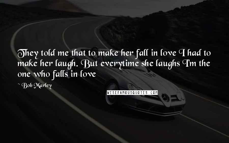 Bob Marley Quotes: They told me that to make her fall in love I had to make her laugh. But everytime she laughs I'm the one who falls in love