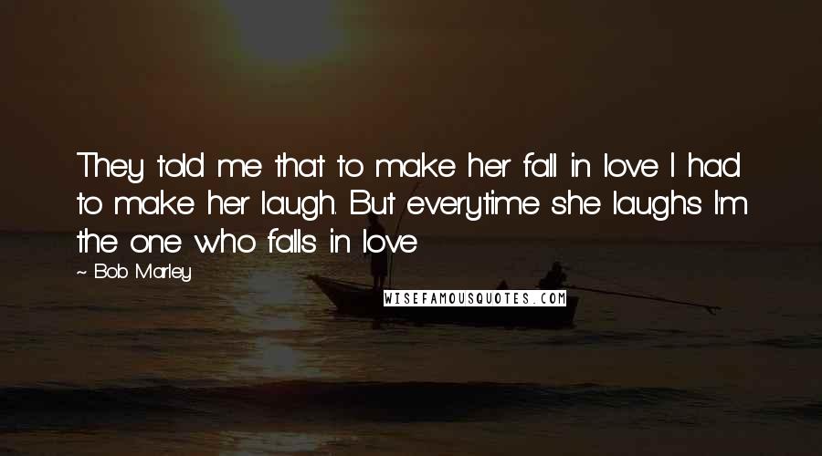 Bob Marley Quotes: They told me that to make her fall in love I had to make her laugh. But everytime she laughs I'm the one who falls in love