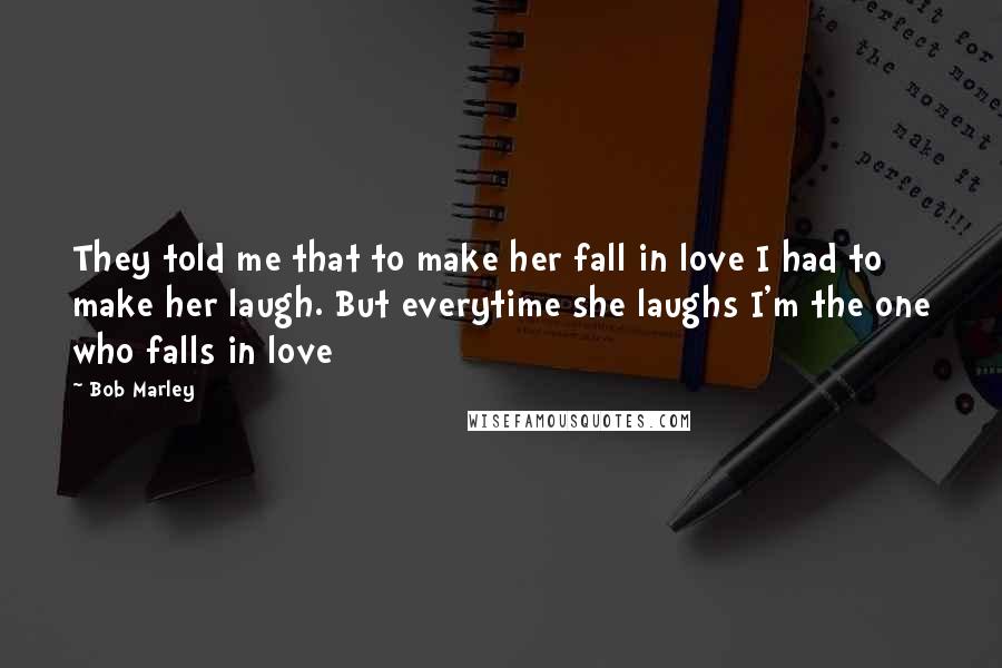 Bob Marley Quotes: They told me that to make her fall in love I had to make her laugh. But everytime she laughs I'm the one who falls in love