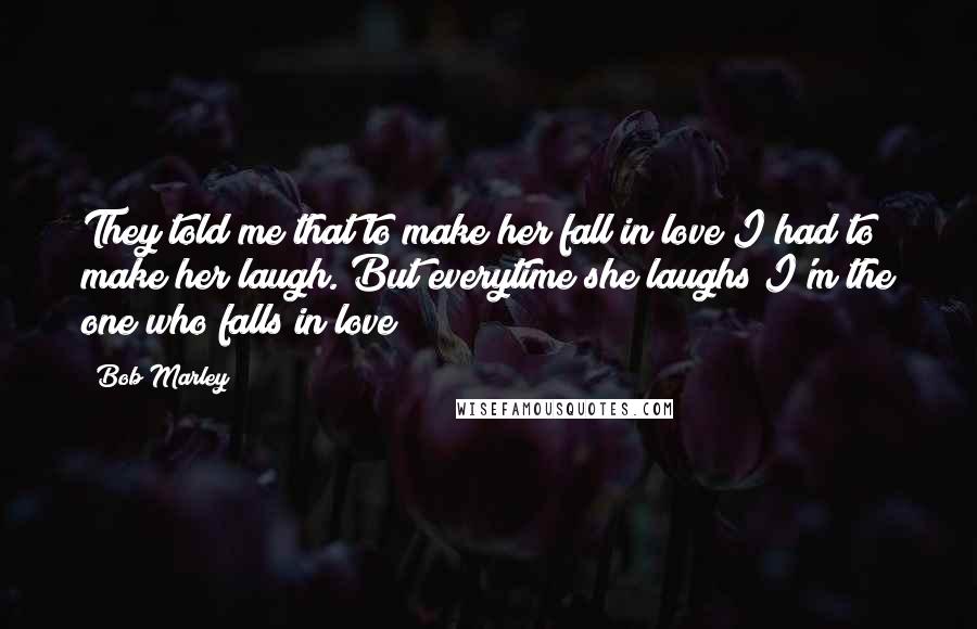 Bob Marley Quotes: They told me that to make her fall in love I had to make her laugh. But everytime she laughs I'm the one who falls in love