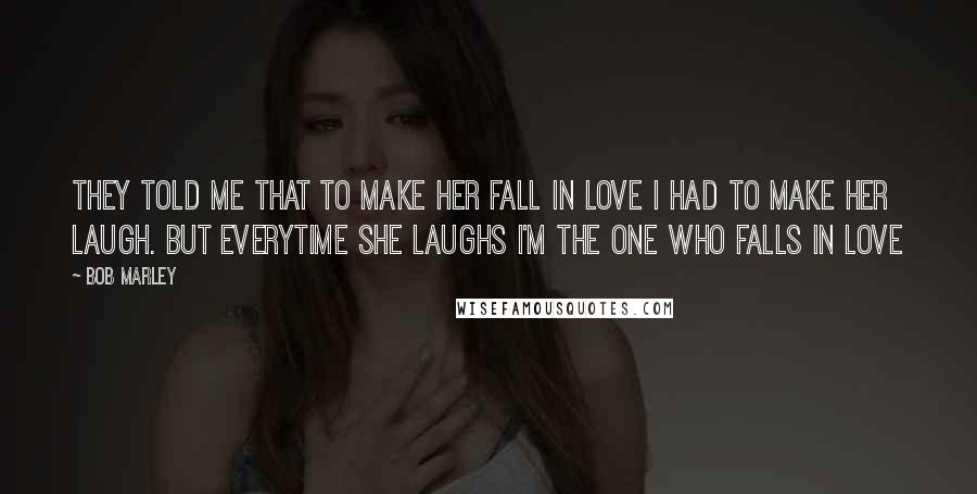 Bob Marley Quotes: They told me that to make her fall in love I had to make her laugh. But everytime she laughs I'm the one who falls in love