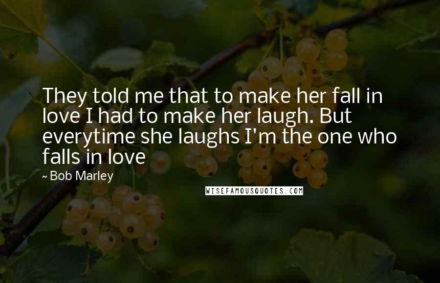 Bob Marley Quotes: They told me that to make her fall in love I had to make her laugh. But everytime she laughs I'm the one who falls in love