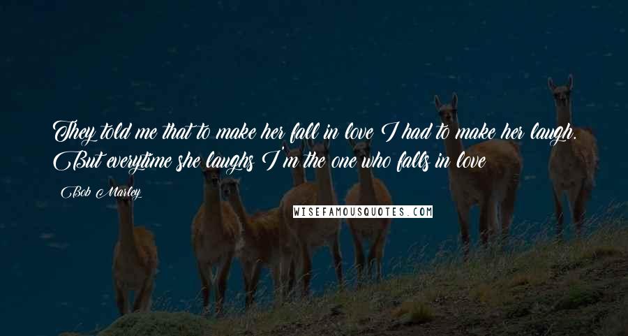 Bob Marley Quotes: They told me that to make her fall in love I had to make her laugh. But everytime she laughs I'm the one who falls in love