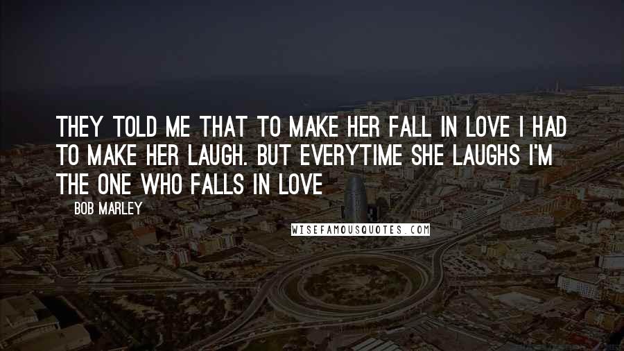 Bob Marley Quotes: They told me that to make her fall in love I had to make her laugh. But everytime she laughs I'm the one who falls in love