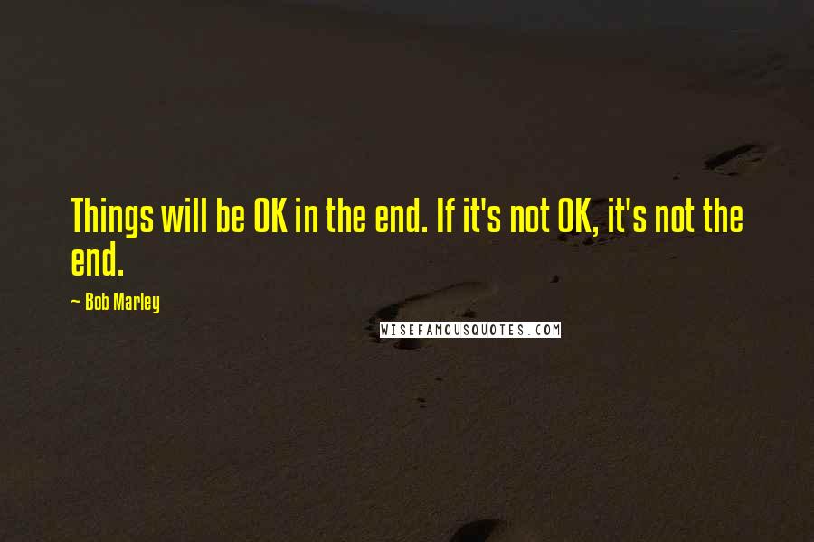 Bob Marley Quotes: Things will be OK in the end. If it's not OK, it's not the end.