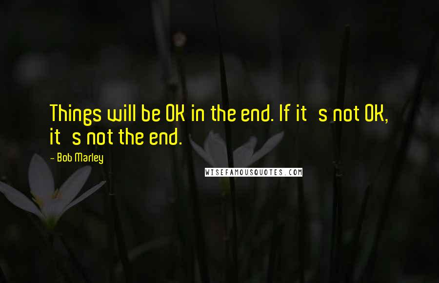 Bob Marley Quotes: Things will be OK in the end. If it's not OK, it's not the end.