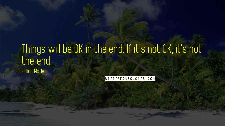 Bob Marley Quotes: Things will be OK in the end. If it's not OK, it's not the end.