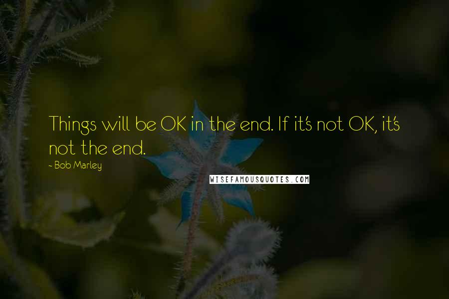 Bob Marley Quotes: Things will be OK in the end. If it's not OK, it's not the end.