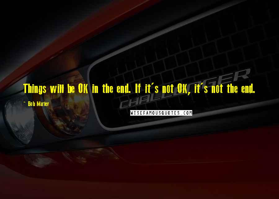 Bob Marley Quotes: Things will be OK in the end. If it's not OK, it's not the end.